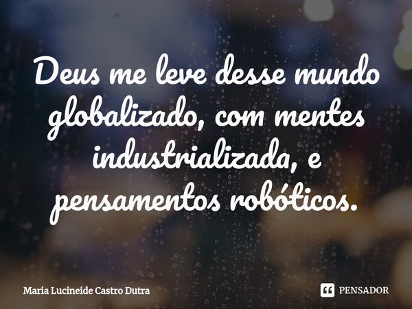 ⁠Deus me leve desse mundo globalizado, com mentes industrializada, e pensamentos robóticos.... Frase de Maria Lucineide Castro Dutra.