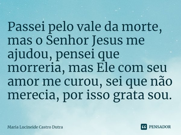 ⁠Passei pelo vale da morte, mas o Senhor Jesus me ajudou, pensei que morreria, mas Ele com seu amor me curou, sei que não merecia, por isso grata sou.... Frase de Maria Lucineide Castro Dutra.