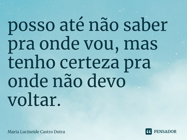 ⁠posso até não saber pra onde vou, mas tenho certeza pra onde não devo voltar.... Frase de Maria Lucineide Castro Dutra.