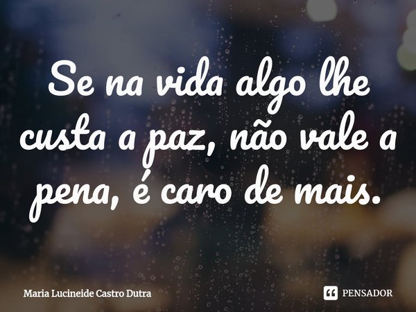 ⁠Se na vida algo lhe custa a paz, não vale a pena, é caro de mais.... Frase de Maria Lucineide Castro Dutra.