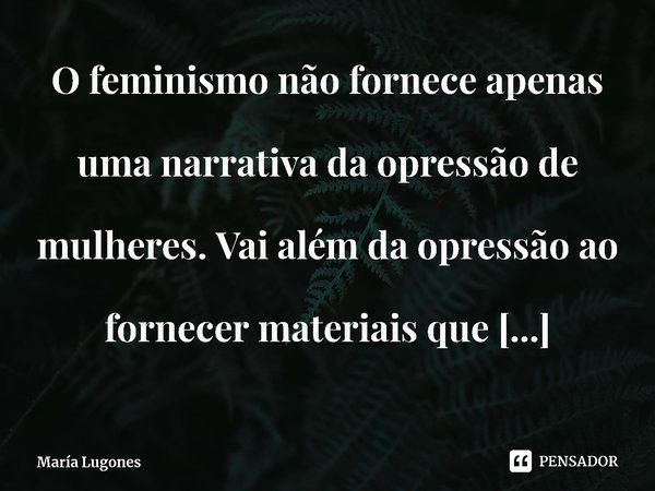 ⁠O feminismo não fornece apenas uma narrativa da opressão de mulheres. Vai além da opressão ao fornecer materiais que permitem às mulheres compreender sua situa... Frase de María Lugones.