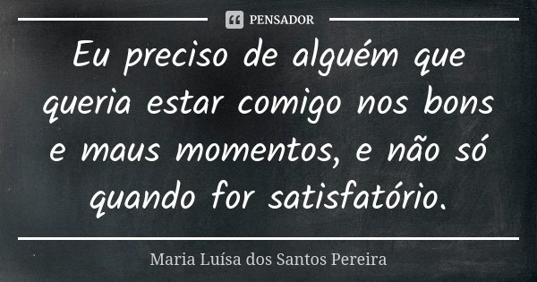 Eu preciso de alguém que queria estar comigo nos bons e maus momentos, e não só quando for satisfatório.... Frase de Maria Luísa dos Santos Pereira.