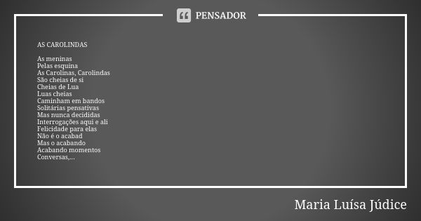 AS CAROLINDAS As meninas Pelas esquina As Carolinas, Carolindas São cheias de si Cheias de Lua Luas cheias Caminham em bandos Solitárias pensativas Mas nunca de... Frase de Maria Luísa Júdice.