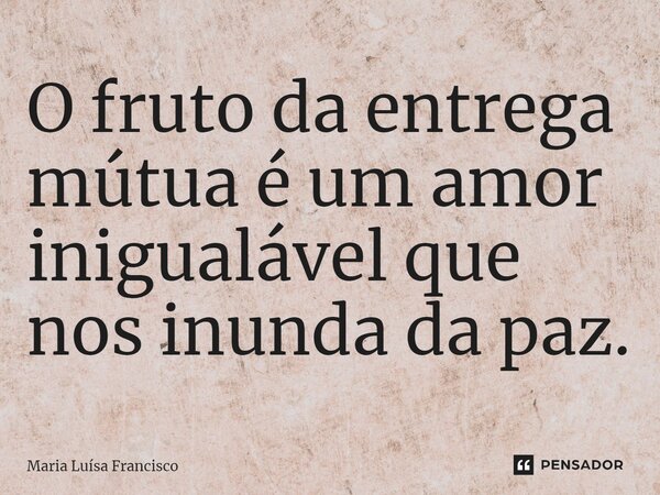 ⁠O fruto da entrega mútua é um amor inigualável que nos inunda da paz.... Frase de Maria Luísa Francisco.