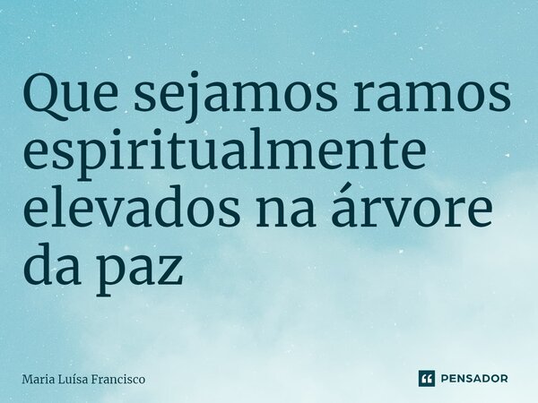 ⁠Que sejamos ramos espiritualmente elevados na árvore da paz... Frase de Maria Luísa Francisco.