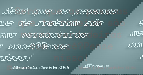 Será que as pessoas que te rodeiam são mesmo verdadeiras com você?Pense nisso!... Frase de Maria Luisa Cordeiro Melo.
