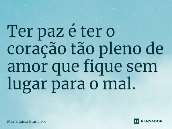 ⁠Ter paz é ter o coração tão pleno de amor que fique sem lugar para o mal.... Frase de Maria Luísa Francisco.