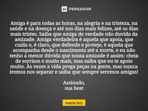 Amiga é para todas as horas, na alegria e na tristeza, na saúde e na doença e até nos dias mais felizes, até os dias mais tristes. Saiba que amiga de verdade nã... Frase de maria luiz.