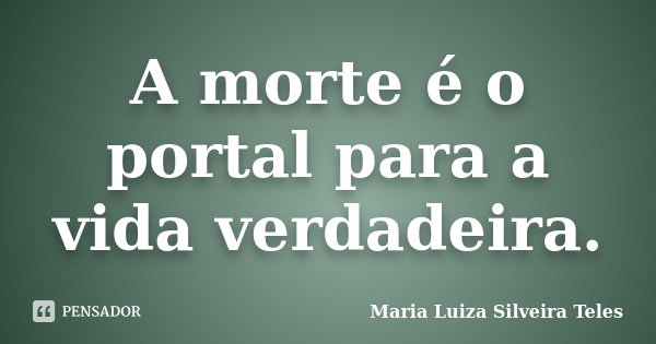A morte é o portal para a vida verdadeira.... Frase de Maria Luiza Silveira Teles.
