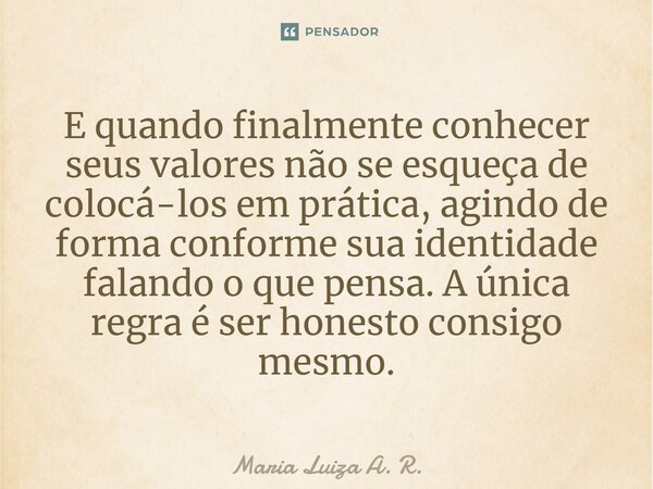 ⁠E quando finalmente conhecer seus valores não se esqueça de colocá-los em prática, agindo de forma conforme sua identidade falando o que pensa. A única regra é... Frase de Maria Luiza A. R..