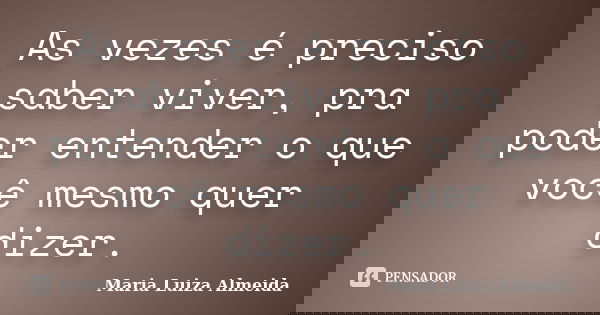 As vezes é preciso saber viver, pra poder entender o que você mesmo quer dizer.... Frase de Maria Luiza Almeida.