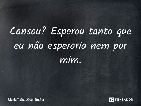 Cansou? ⁠Esperou tanto que eu não esperaria nem por mim.... Frase de Maria Luiza Alves Rocha.