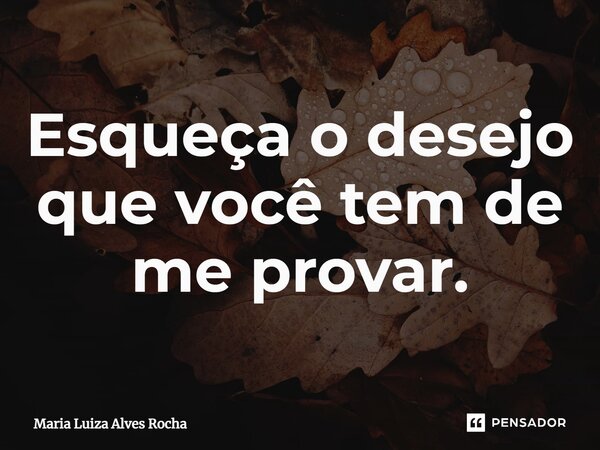 Esqueça o desejo que você tem de me provar.⁠... Frase de Maria Luiza Alves Rocha.