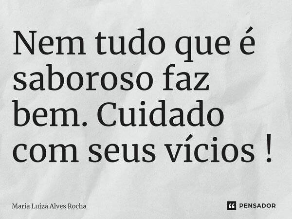 ⁠Nem tudo que é saboroso faz bem. Cuidado com seus vícios!... Frase de Maria Luiza Alves Rocha.