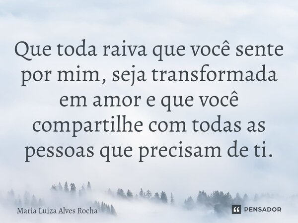 ⁠Que toda raiva que você sente por mim, seja transformada em amor e que você compartilhe com todas as pessoas que precisam de ti.... Frase de Maria Luiza Alves Rocha.
