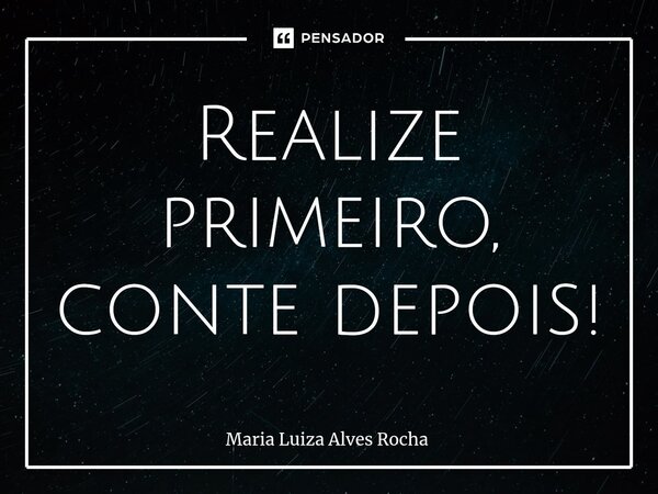 ⁠Realize primeiro, conte depois!... Frase de Maria Luiza Alves Rocha.