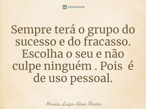 ⁠Sempre terá o grupo do sucesso e do fracasso. Escolha o seu e não culpe ninguém . Pois é de uso pessoal.... Frase de Maria Luiza Alves Rocha.