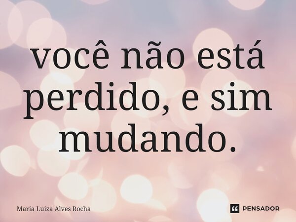 ⁠você não está perdido, e sim mudando.... Frase de Maria Luiza Alves Rocha.