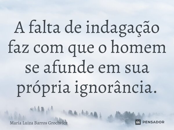 ⁠A falta de indagação faz com que o homem se afunde em sua própria ignorância.... Frase de Maria Luiza Barros Grochvicz.