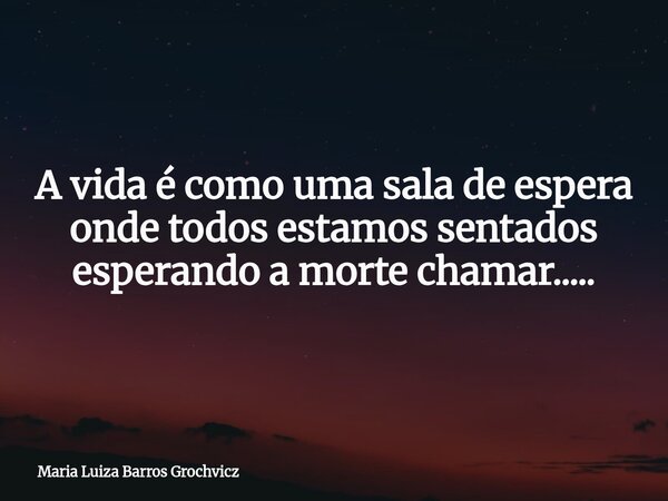 A vida é como uma sala de espera onde todos estamos sentados esperando a morte chamar........ Frase de Maria Luiza Barros Grochvicz.