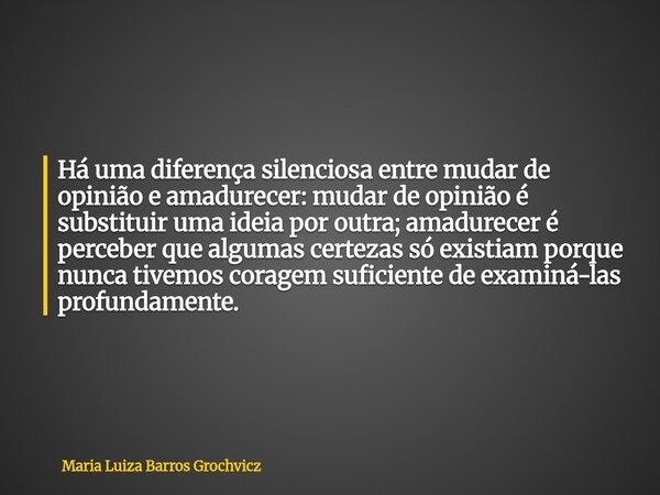 Há uma diferença silenciosa entre mudar de opinião e amadurecer: mudar de opinião é substituir uma ideia por outra; amadurecer é perceber que algumas certezas s... Frase de Maria Luiza Barros Grochvicz.