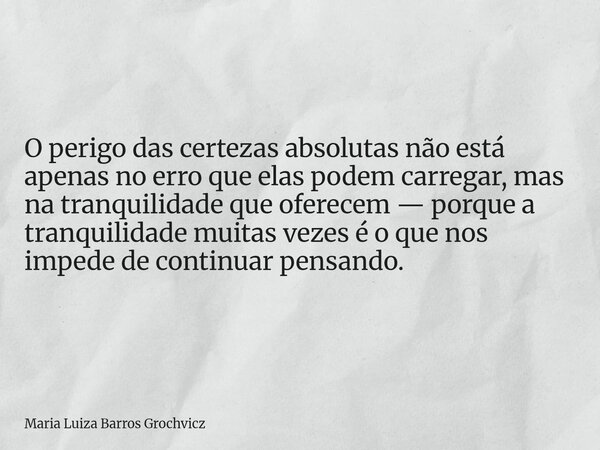 O perigo das certezas absolutas não está apenas no erro que elas podem carregar, mas na tranquilidade que oferecem — porque a tranquilidade muitas vezes é o que... Frase de Maria Luiza Barros Grochvicz.