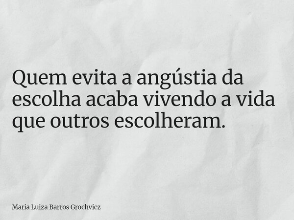 Quem evita a angústia da escolha acaba vivendo a vida que outros escolheram.... Frase de Maria Luiza Barros Grochvicz.