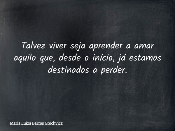 Talvez viver seja aprender a amar aquilo que, desde o início, já estamos destinados a perder.... Frase de Maria Luiza Barros Grochvicz.