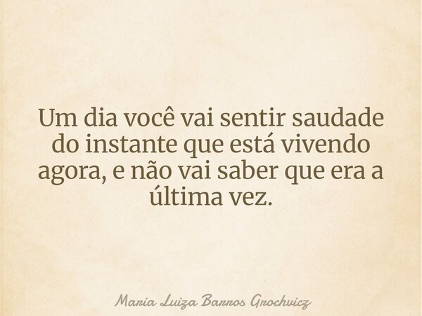 Um dia você vai sentir saudade do instante que está vivendo agora, e não vai saber que era a última vez.... Frase de Maria Luiza Barros Grochvicz.