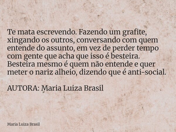 Te mata escrevendo. Fazendo um grafite, xingando os outros, conversando com quem entende do assunto, em vez de perder tempo com gente que acha que isso é bestei... Frase de Maria Luiza Brasil.