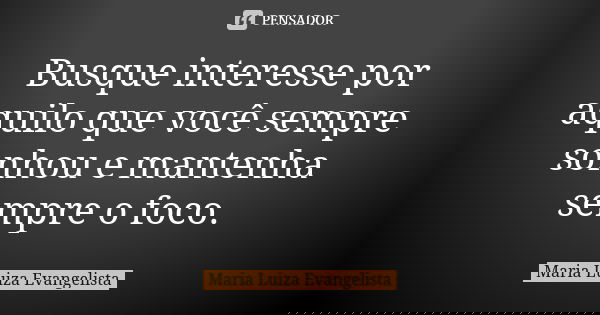 Busque interesse por aquilo que você sempre sonhou e mantenha sempre o foco.... Frase de Maria Luiza Evangelista.