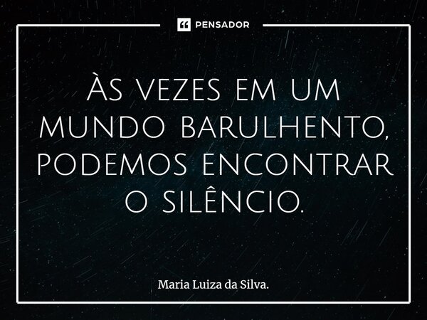 Às vezes em um mundo barulhento, podemos encontrar o silêncio.... Frase de Maria Luiza da Silva..