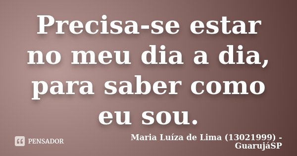Precisa-se estar no meu dia a dia, para saber como eu sou.... Frase de Maria Luíza de Lima (13021999) - GuarujáSP.