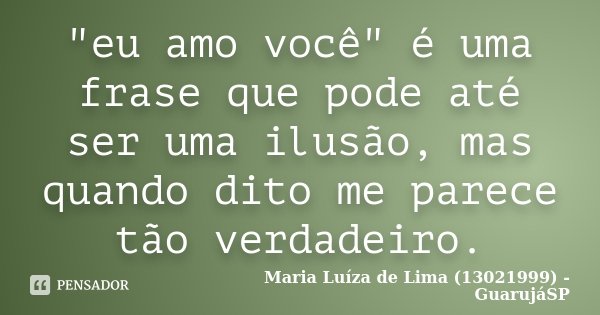 "eu amo você" é uma frase que pode até ser uma ilusão, mas quando dito me parece tão verdadeiro.... Frase de Maria Luíza de Lima (13021999) - GuarujáSP.