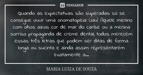 Quando as expectativas são superadas só se consegue ouvir uma onomatopeia: Uau! Aquele menino com olhos azuis cor de mar do caribe ou a menina sorriso propagand... Frase de Maria Luiza de Souza.