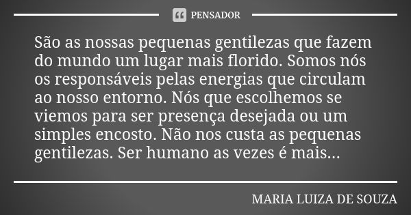 São as nossas pequenas gentilezas que fazem do mundo um lugar mais florido. Somos nós os responsáveis pelas energias que circulam ao nosso entorno. Nós que esco... Frase de MARIA LUIZA DE SOUZA.