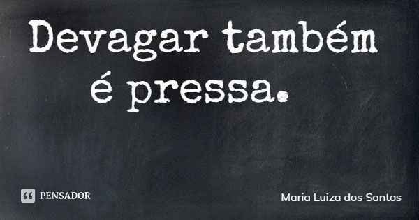 Devagar também é pressa.... Frase de Maria Luiza dos Santos.