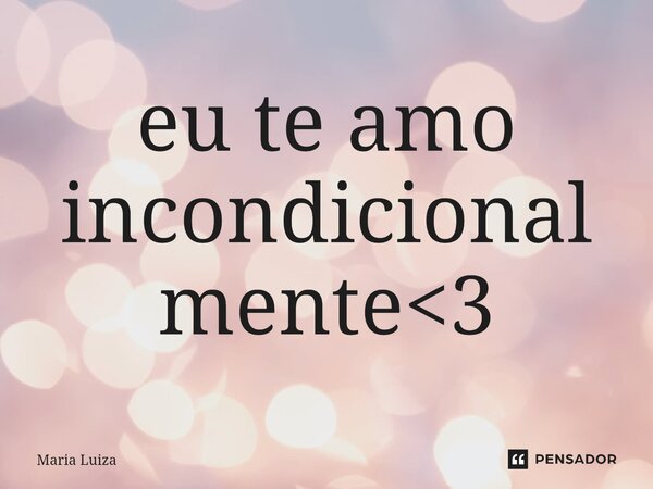 ⁠eu te amo incondicionalmente<3... Frase de Maria Luiza.