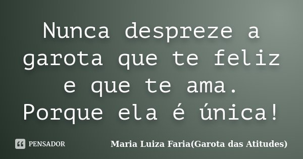 Nunca despreze a garota que te feliz e que te ama. Porque ela é única!... Frase de Maria Luiza Faria(Garota das Atitudes).