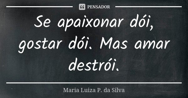 Se apaixonar dói, gostar dói. Mas amar destrói.... Frase de Maria Luiza P. da Silva.