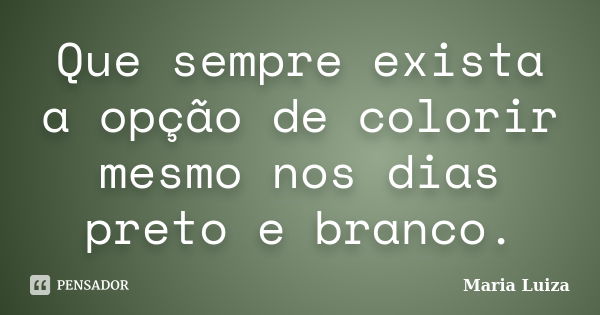 Que sempre exista a opção de colorir mesmo nos dias preto e branco.... Frase de Maria Luiza.