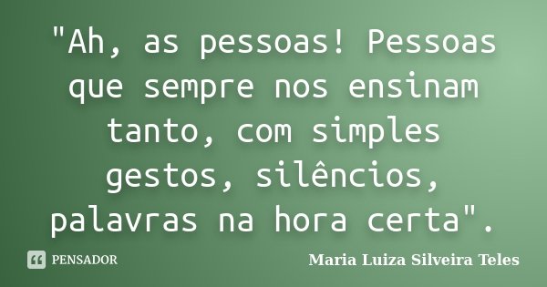 "Ah, as pessoas! Pessoas que sempre nos ensinam tanto, com simples gestos, silêncios, palavras na hora certa".... Frase de Maria Luiza Silveira Teles.