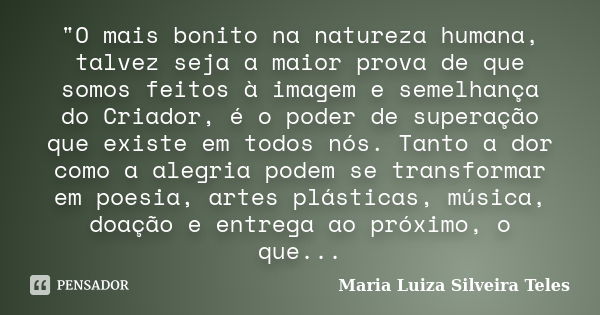 "O mais bonito na natureza humana, talvez seja a maior prova de que somos feitos à imagem e semelhança do Criador, é o poder de superação que existe em tod... Frase de Maria Luiza Silveira Teles.