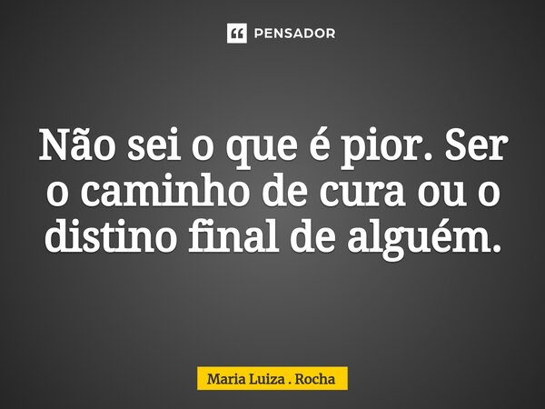 ⁠Não sei o que é pior. Ser o caminho de cura ou o distino final de alguém.... Frase de Maria Luiza . Rocha.