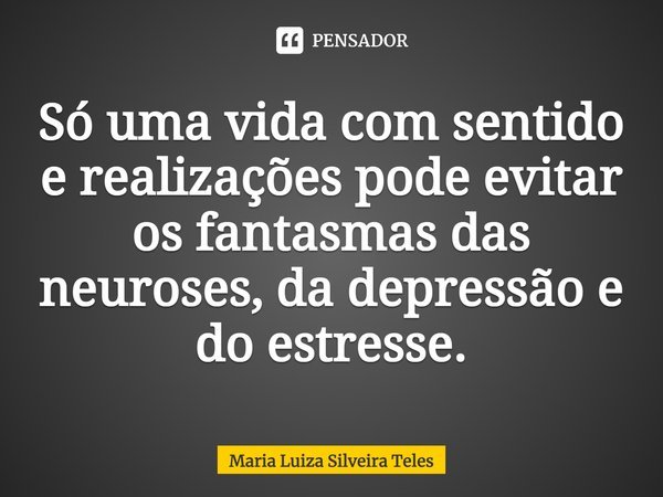 Só uma vida com sentido e realizações pode evitar os fantasmas das neuroses, da depressão e do estresse.... Frase de Maria Luiza Silveira Teles.