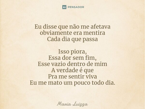 ⁠Eu disse que não me afetava obviamente era mentira Cada dia que passa Isso piora, Essa dor sem fim, Esse vazio dentro de mim A verdade é que Pra me sentir viva... Frase de Maria Luizza.