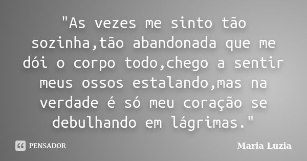 "As vezes me sinto tão sozinha,tão abandonada que me dói o corpo todo,chego a sentir meus ossos estalando,mas na verdade é só meu coração se debulhando em ... Frase de Maria Luzia.