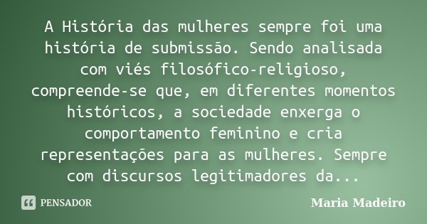 A História das mulheres sempre foi uma história de submissão. Sendo analisada com viés filosófico-religioso, compreende-se que, em diferentes momentos histórico... Frase de Maria Madeiro.