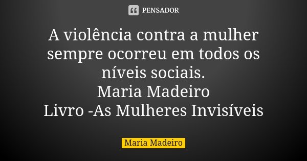A violência contra a mulher sempre ocorreu em todos os níveis sociais.
Maria Madeiro
Livro -As Mulheres Invisíveis... Frase de Maria Madeiro.
