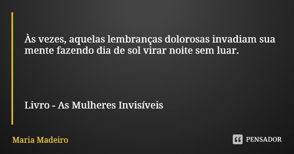 Às vezes, aquelas lembranças dolorosas invadiam sua mente fazendo dia de sol virar noite sem luar. Livro - As Mulheres Invisíveis... Frase de Maria Madeiro.